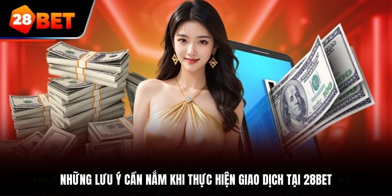 Những lưu ý cần nắm khi thực hiện giao dịch tại 28BET