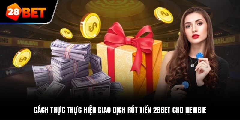 Cách thực thực hiện giao dịch rút tiền 28BET cho newbie